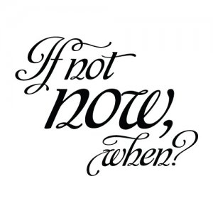 If not now, when